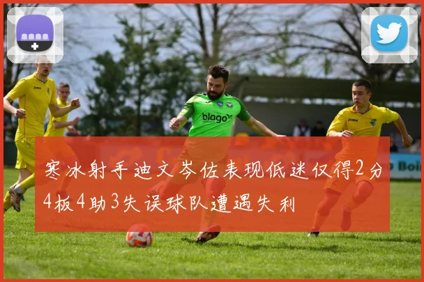 寒冰射手迪文岑佐表现低迷仅得2分4板4助3失误球队遭遇失利