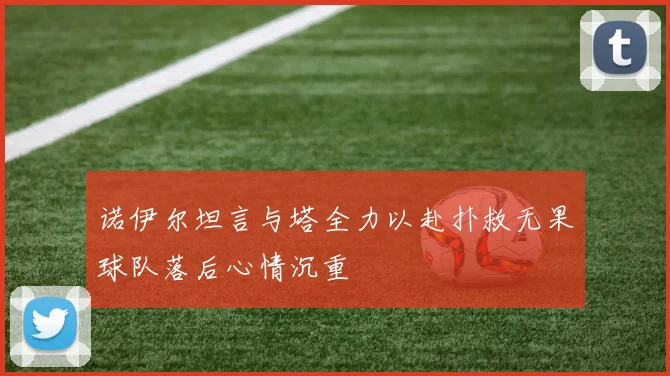 诺伊尔坦言与塔全力以赴扑救无果球队落后心情沉重