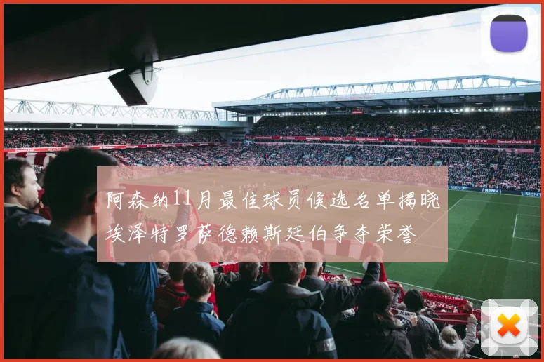 阿森纳11月最佳球员候选名单揭晓埃泽特罗萨德赖斯廷伯争夺荣誉