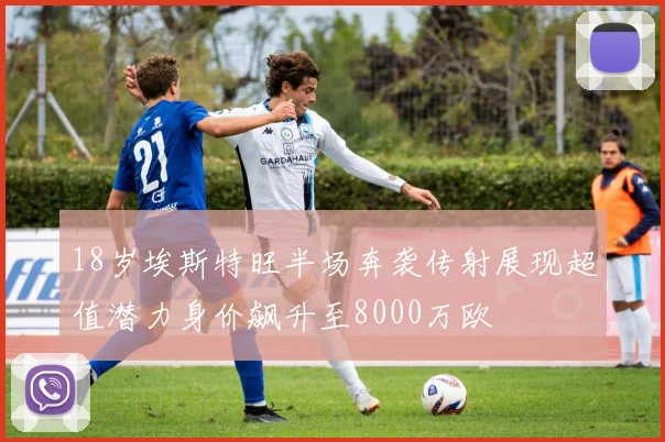 18岁埃斯特旺半场奔袭传射展现超值潜力身价飙升至8000万欧