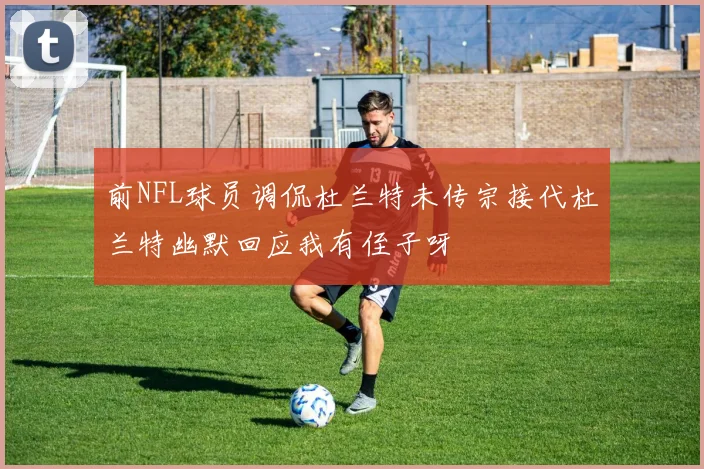 前NFL球员调侃杜兰特未传宗接代杜兰特幽默回应我有侄子呀