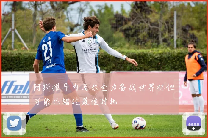 阿斯报导内马尔全力备战世界杯但可能已错过最佳时机