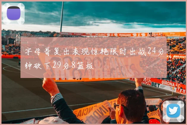 字母哥复出表现惊艳限时出战24分钟砍下29分8篮板