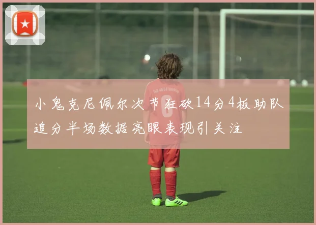 小鬼克尼佩尔次节狂砍14分4板助队追分半场数据亮眼表现引关注