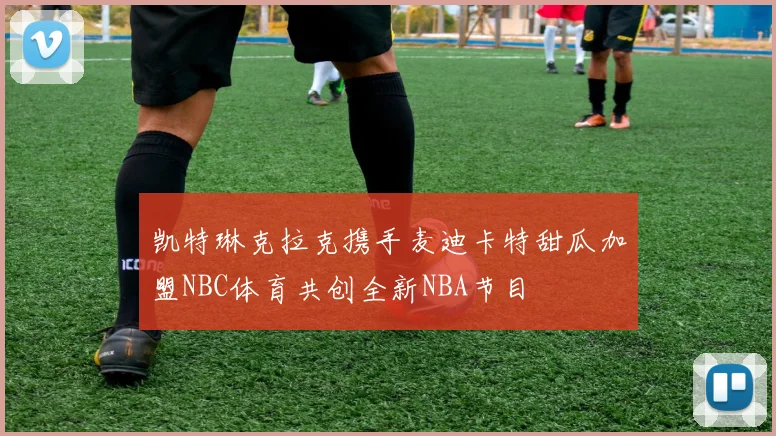 凯特琳克拉克携手麦迪卡特甜瓜加盟NBC体育共创全新NBA节目