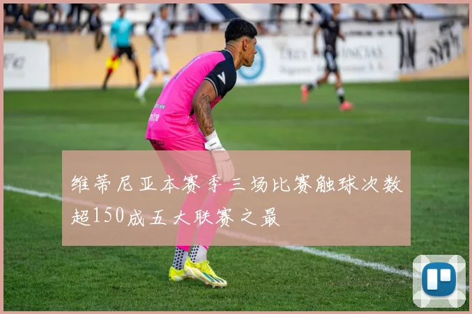 维蒂尼亚本赛季三场比赛触球次数超150成五大联赛之最