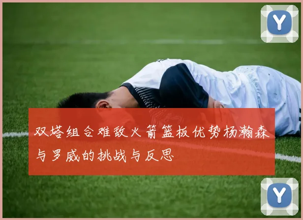 双塔组合难敌火箭篮板优势杨瀚森与罗威的挑战与反思