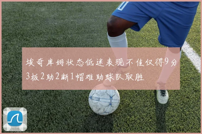 埃奇库姆状态低迷表现不佳仅得9分3板2助2断1帽难助球队取胜