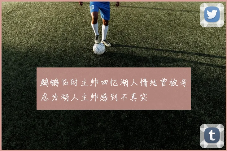鹈鹕临时主帅回忆湖人情结曾被考虑为湖人主帅感到不真实