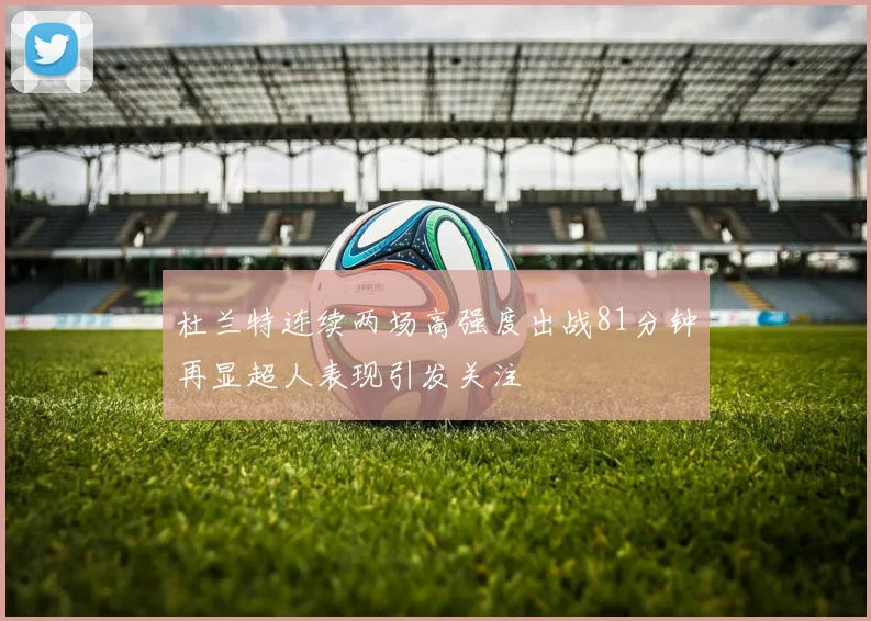 杜兰特连续两场高强度出战81分钟再显超人表现引发关注