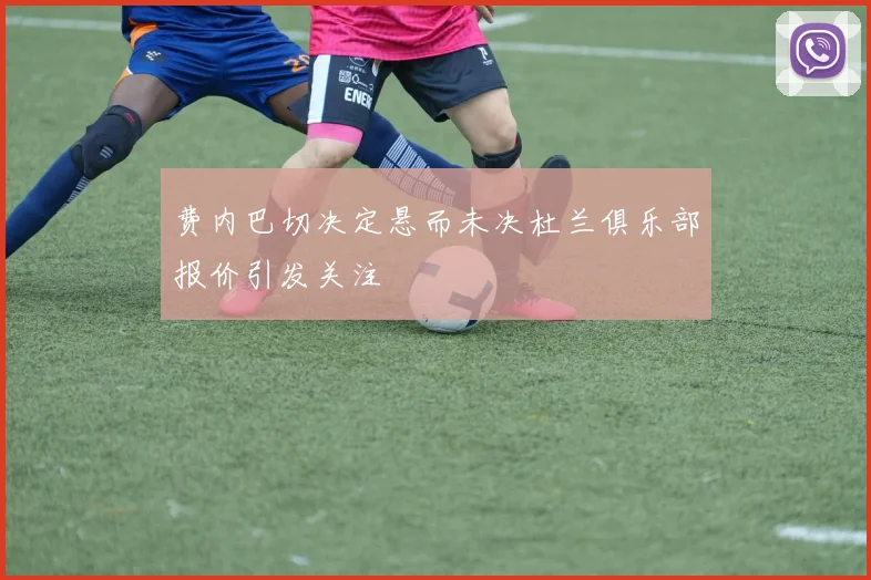 费内巴切决定悬而未决杜兰俱乐部报价引发关注