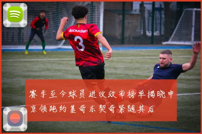 赛季至今球员进攻效率榜单揭晓申京领跑约基奇东契奇紧随其后