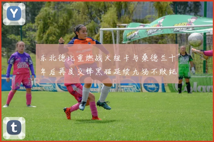 东北德比重燃战火纽卡与桑德兰十年后再度交锋黑猫延续九场不败纪录
