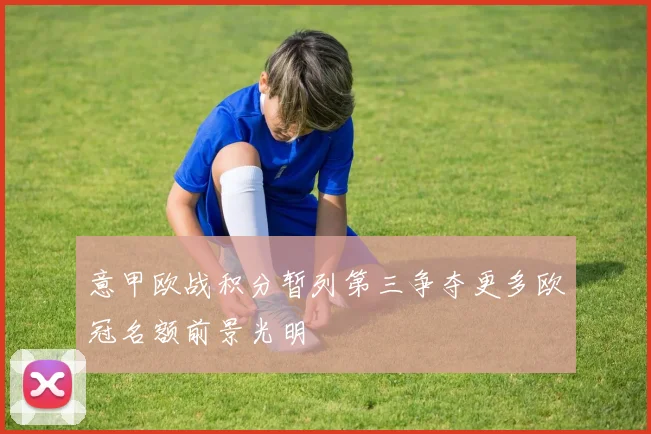 意甲欧战积分暂列第三争夺更多欧冠名额前景光明