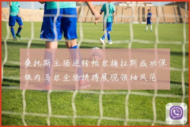 桑托斯主场逆转帕尔梅拉斯成功保级内马尔全场拼搏展现领袖风范