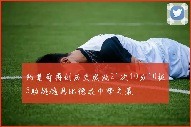 约基奇再创历史成就21次40分10板5助超越恩比德成中锋之最