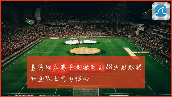 基德称本赛季关键时刻28次进球提升全队士气与信心
