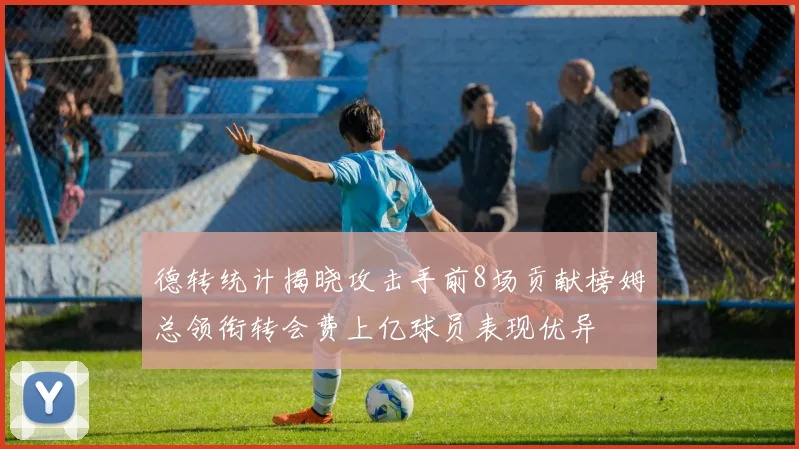 德转统计揭晓攻击手前8场贡献榜姆总领衔转会费上亿球员表现优异