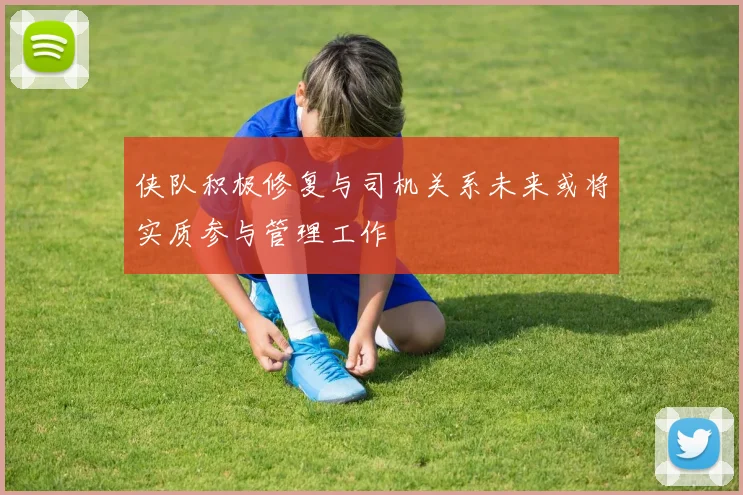 侠队积极修复与司机关系未来或将实质参与管理工作
