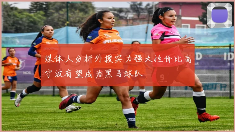 媒体人分析外援实力强大性价比高宁波有望成为黑马球队