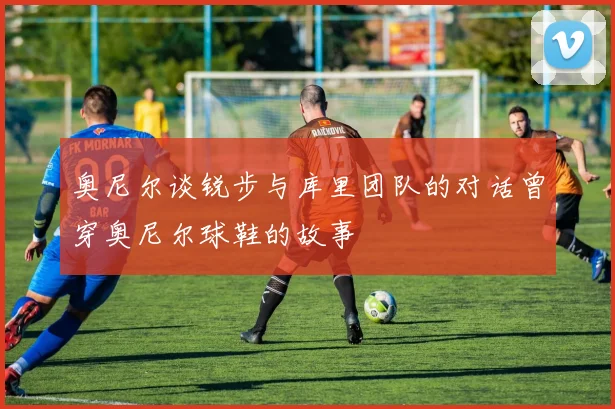奥尼尔谈锐步与库里团队的对话曾穿奥尼尔球鞋的故事