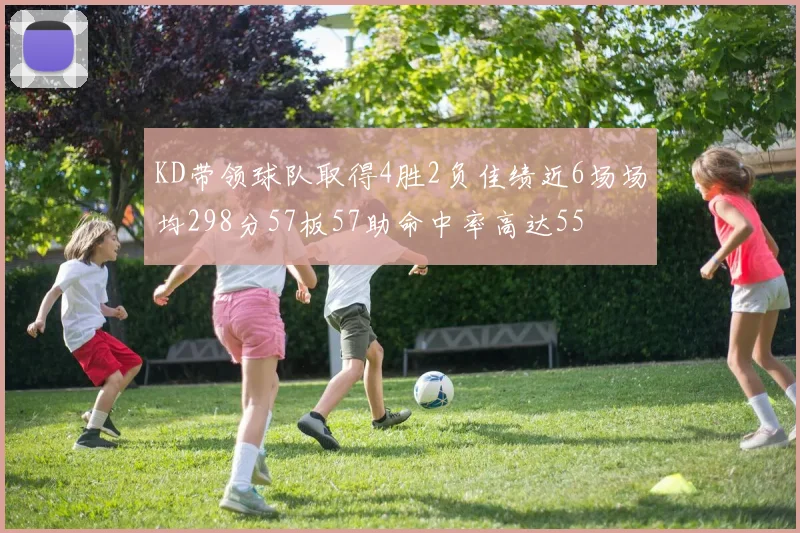 KD带领球队取得4胜2负佳绩近6场场均298分57板57助命中率高达55