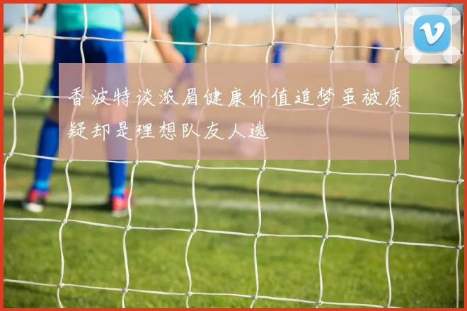 香波特谈浓眉健康价值追梦虽被质疑却是理想队友人选