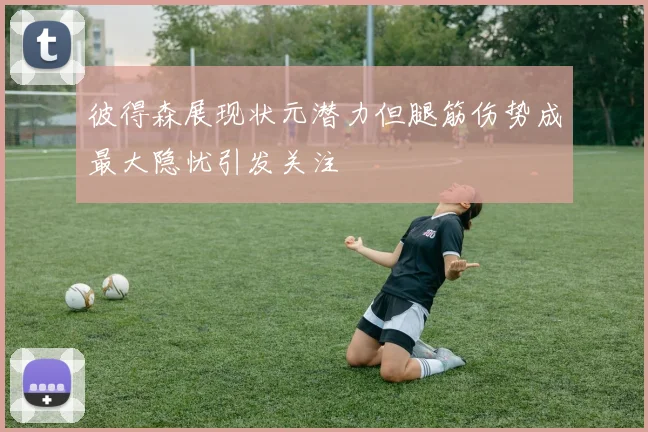 彼得森展现状元潜力但腿筋伤势成最大隐忧引发关注