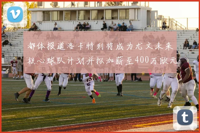 都体报道洛卡特利将成为尤文未来核心球队计划并拟加薪至400万欧元