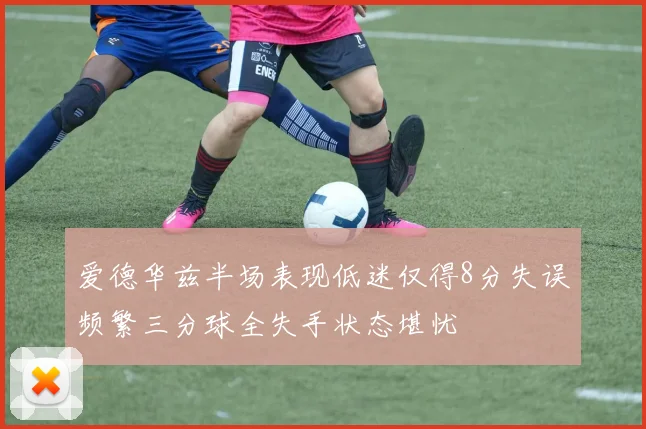 爱德华兹半场表现低迷仅得8分失误频繁三分球全失手状态堪忧