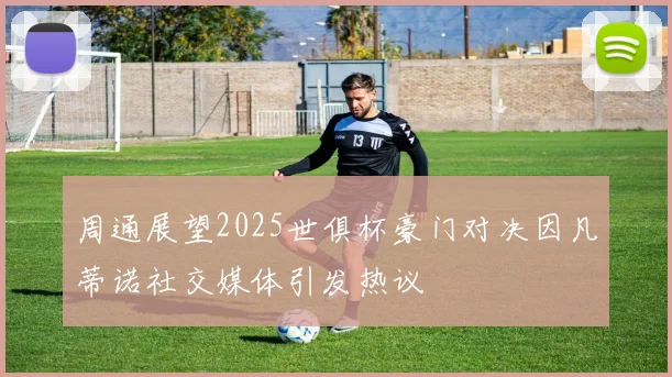 周通展望2025世俱杯豪门对决因凡蒂诺社交媒体引发热议