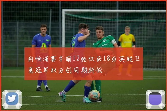 利物浦赛季前12轮仅获18分英超卫冕冠军积分创同期新低