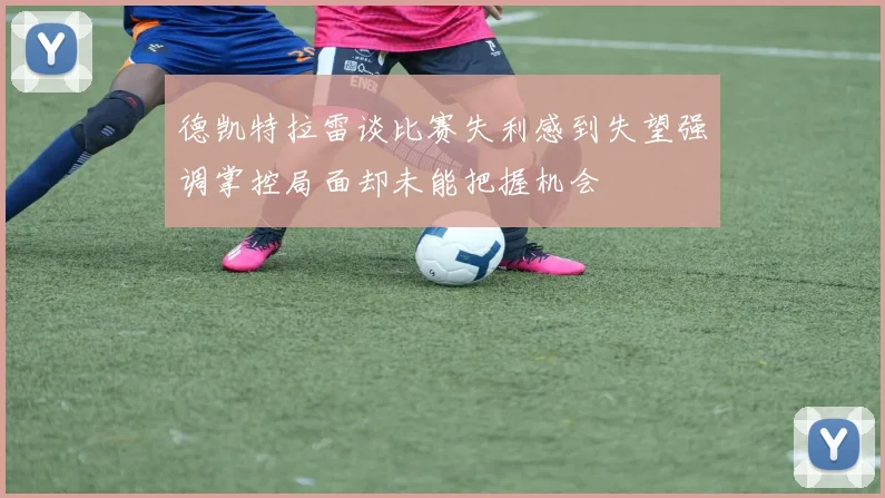 德凯特拉雷谈比赛失利感到失望强调掌控局面却未能把握机会