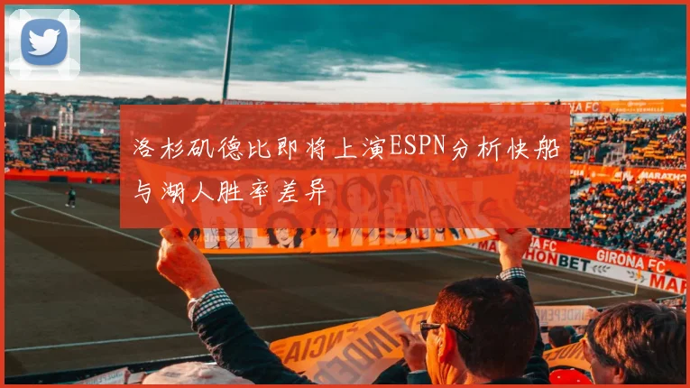 洛杉矶德比即将上演ESPN分析快船与湖人胜率差异