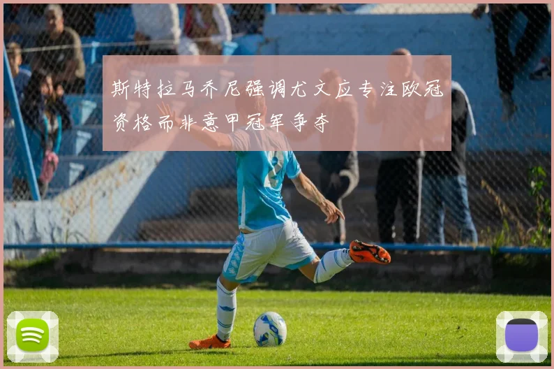 斯特拉马乔尼强调尤文应专注欧冠资格而非意甲冠军争夺