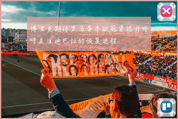 博涅克期待罗马争夺欧冠资格并呼吁关注迪巴拉的恢复进程