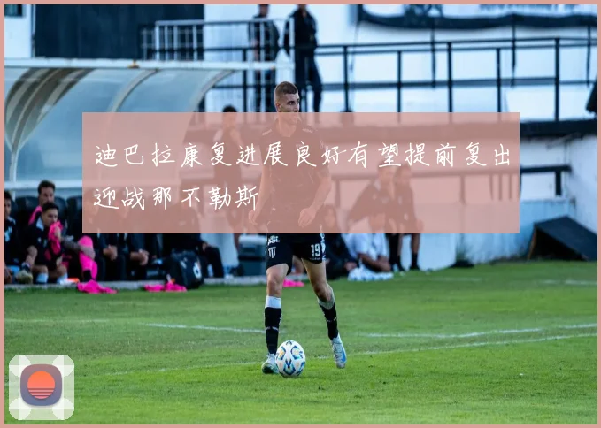 迪巴拉康复进展良好有望提前复出迎战那不勒斯