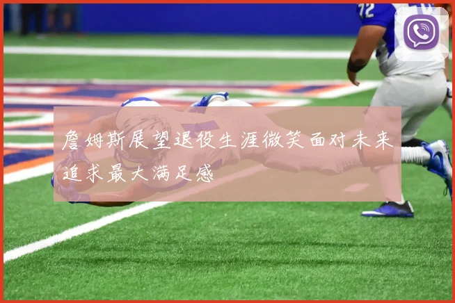 詹姆斯展望退役生涯微笑面对未来追求最大满足感