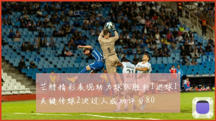 芒特精彩表现助力球队胜利1进球1关键传球2次过人成功评分80